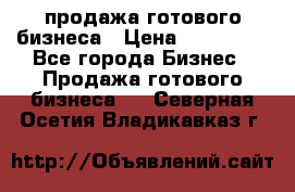 продажа готового бизнеса › Цена ­ 800 000 - Все города Бизнес » Продажа готового бизнеса   . Северная Осетия,Владикавказ г.